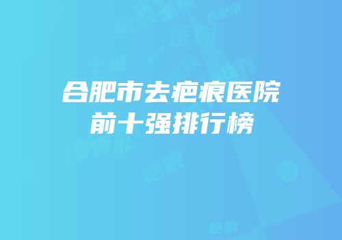 合肥市去疤痕医院前十强排行榜