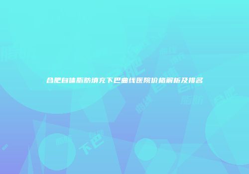 合肥自体脂肪填充下巴曲线医院价格解析及排名