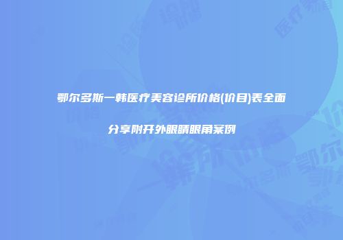 鄂尔多斯一韩医疗美容诊所价格(价目)表全面分享附开外眼睛眼角案例