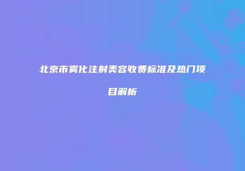 北京市雾化注射美容收费标准及热门项目解析