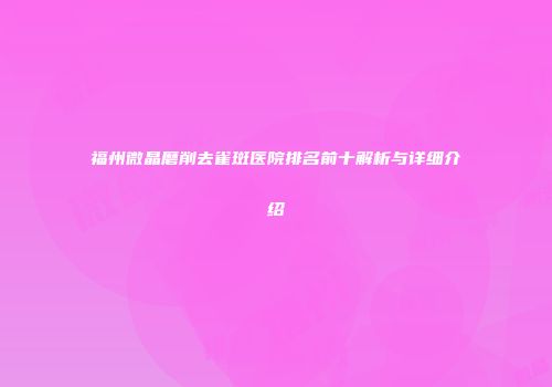 福州微晶磨削去雀斑医院排名前十解析与详细介绍