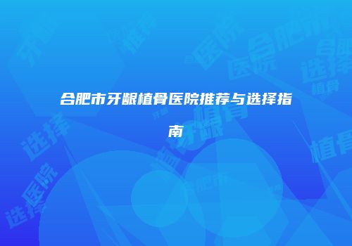 合肥市牙龈植骨医院推荐与选择指南