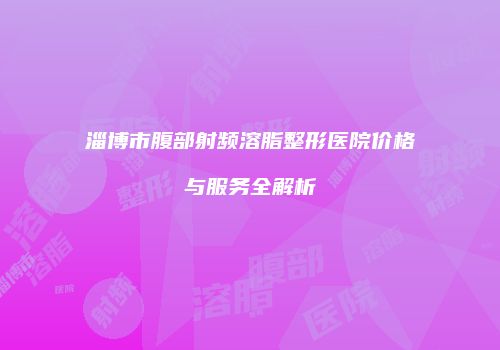 淄博市腹部射频溶脂整形医院价格与服务全解析