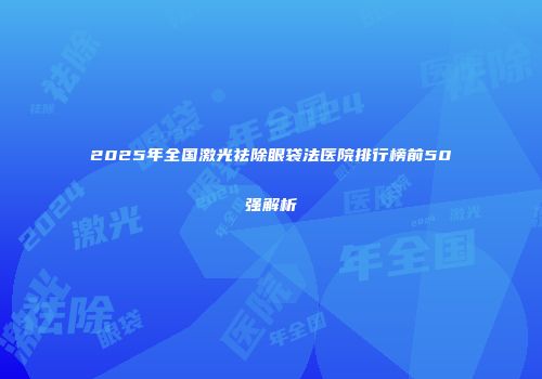 2025年全国激光祛除眼袋法医院排行榜前50强解析