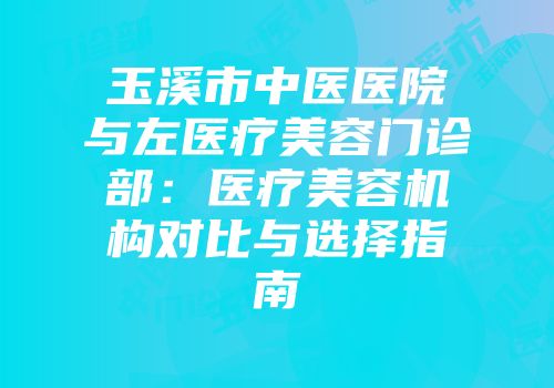 玉溪市中医医院与左医疗美容门诊部：医疗美容机构对比与选择指南