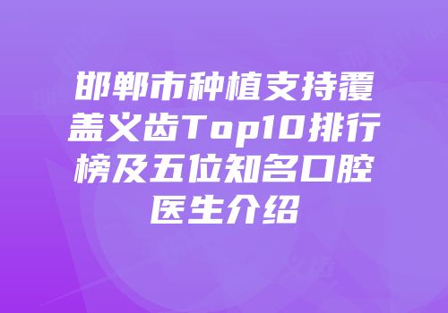 邯郸市种植支持覆盖义齿Top10排行榜及五位知名口腔医生介绍