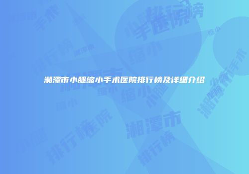 湘潭市小腿缩小手术医院排行榜及详细介绍