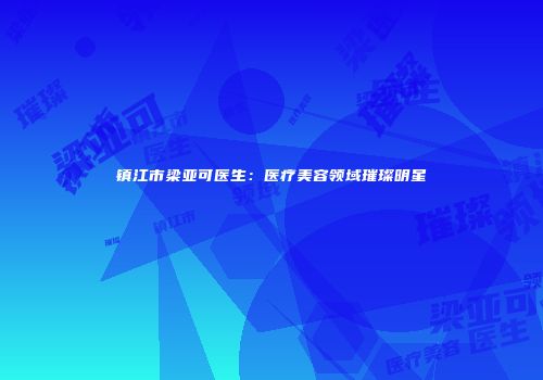镇江市梁亚可医生：医疗美容领域璀璨明星