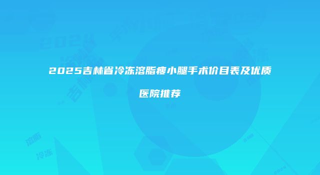2025吉林省冷冻溶脂瘦小腿手术价目表及优质医院推荐