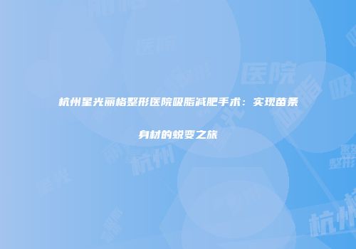 杭州星光丽格整形医院吸脂减肥手术：实现苗条身材的蜕变之旅