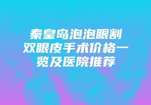 秦皇岛泡泡眼割双眼皮手术价格一览及医院推荐