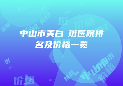 中山市美白袪斑医院排名及价格一览