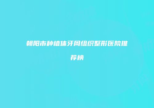 朝阳市种植体牙周组织整形医院推荐榜