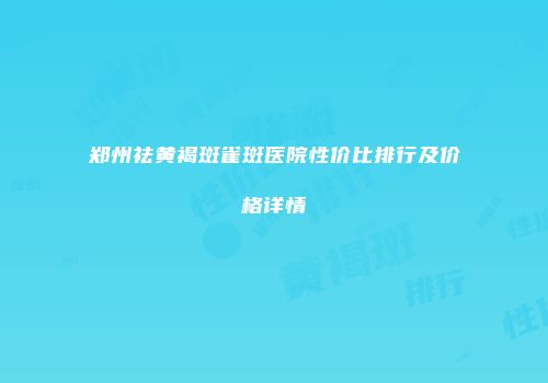 郑州祛黄褐斑雀斑医院性价比排行及价格详情