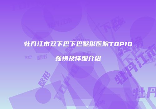 牡丹江市双下巴下巴整形医院TOP10强榜及详细介绍