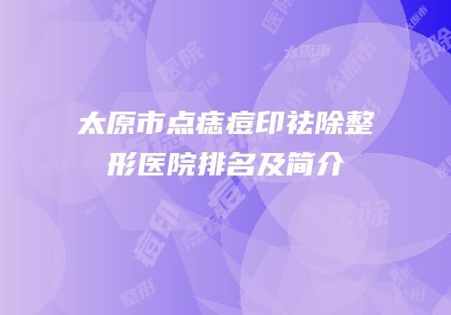 太原市点痣痘印祛除整形医院排名及简介