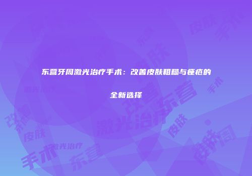 东营牙周激光治疗手术：改善皮肤粗糙与痤疮的全新选择