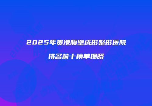 2025年贵港腹壁成形整形医院排名前十榜单揭晓
