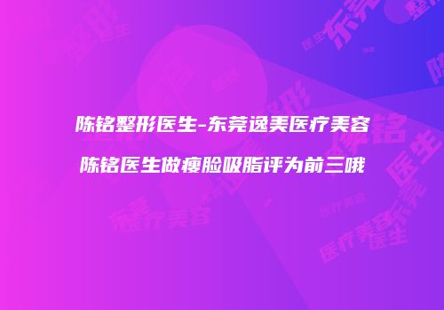 陈铭整形医生-东莞逸美医疗美容陈铭医生做瘦脸吸脂评为前三哦