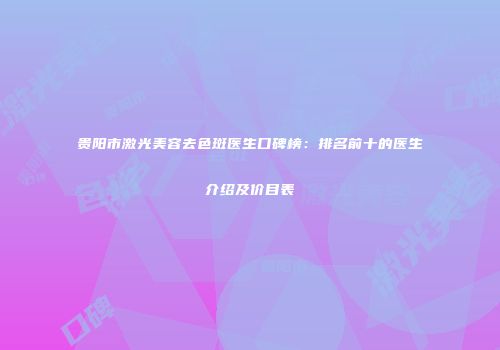 贵阳市激光美容去色斑医生口碑榜：排名前十的医生介绍及价目表
