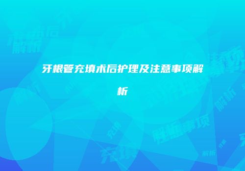 牙根管充填术后护理及注意事项解析