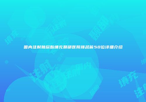国内注射玻尿酸填充颞部医院排名前50位详细介绍