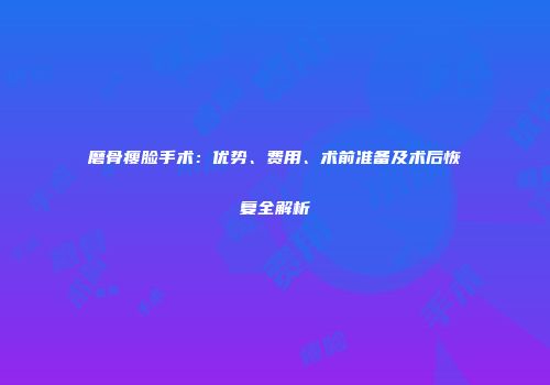 磨骨瘦脸手术：优势、费用、术前准备及术后恢复全解析