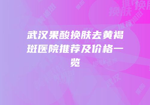 武汉果酸换肤去黄褐斑医院推荐及价格一览