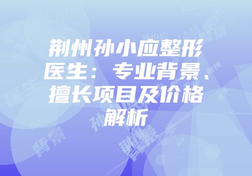 荆州孙小应整形医生：专业背景、擅长项目及价格解析