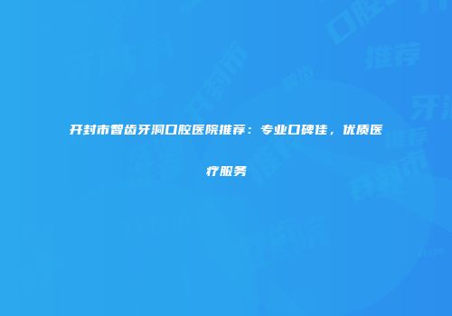开封市智齿牙洞口腔医院推荐：专业口碑佳，优质医疗服务