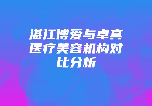 湛江博爱与卓真医疗美容机构对比分析