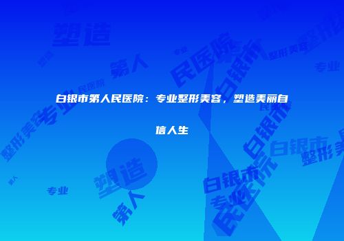 白银市第人民医院：专业整形美容，塑造美丽自信人生