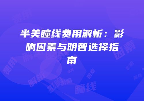 半美瞳线费用解析：影响因素与明智选择指南