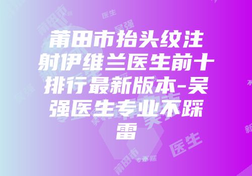 莆田市抬头纹注射伊维兰医生前十排行最新版本-吴强医生专业不踩雷