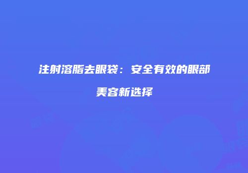 注射溶脂去眼袋：安全有效的眼部美容新选择
