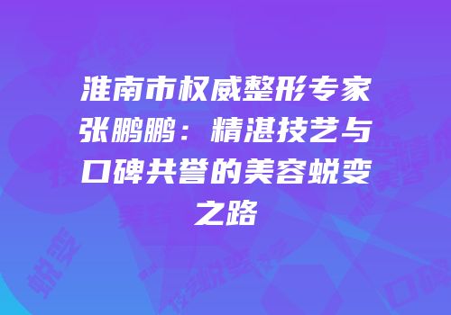 淮南市权威整形专家张鹏鹏：精湛技艺与口碑共誉的美容蜕变之路