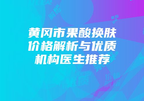 黄冈市果酸换肤价格解析与优质机构医生推荐