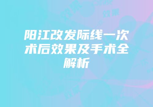 阳江改发际线一次术后效果及手术全解析