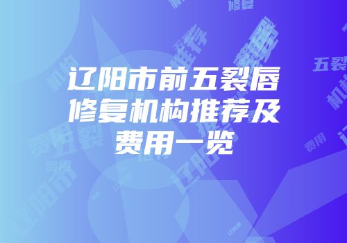 辽阳市前五裂唇修复机构推荐及费用一览