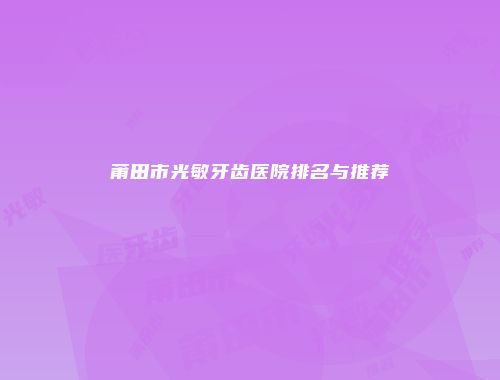 莆田市光敏牙齿医院排名与推荐