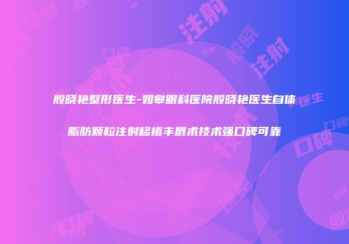 殷晓艳整形医生-如皋眼科医院殷晓艳医生自体脂肪颗粒注射移植丰唇术技术强口碑可靠