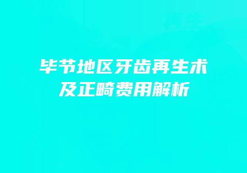 毕节地区牙齿再生术及正畸费用解析