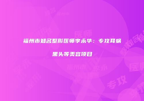 福州市知名整形医师李永华：专攻耳蜗黑头等美容项目