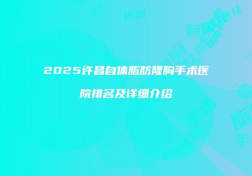 2025许昌自体脂肪隆胸手术医院排名及详细介绍