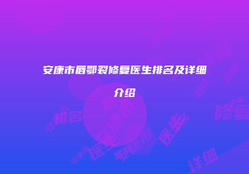 安康市唇鄂裂修复医生排名及详细介绍