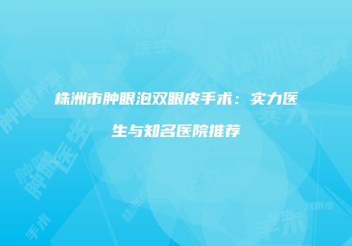 株洲市肿眼泡双眼皮手术：实力医生与知名医院推荐