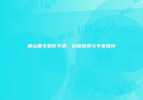 唐山眉毛整形手术：价格因素与专家推荐