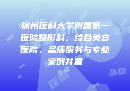 锦州医科大学附属第一医院整形科：综合美容医院，品质服务与专业案例并重