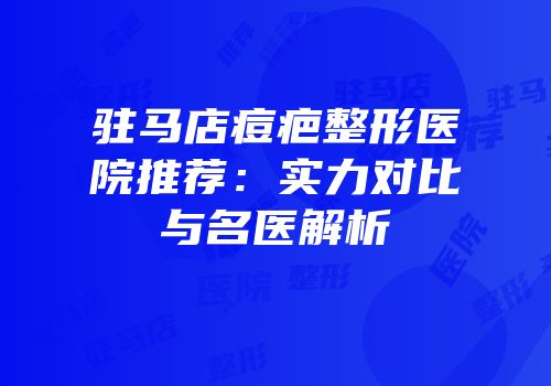 驻马店痘疤整形医院推荐：实力对比与名医解析