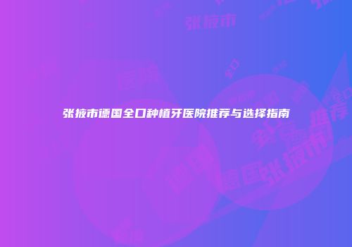 张掖市德国全口种植牙医院推荐与选择指南